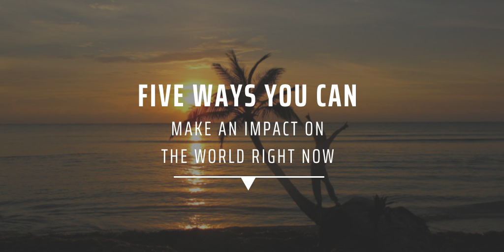 Five ways you can make a difference on the world right now